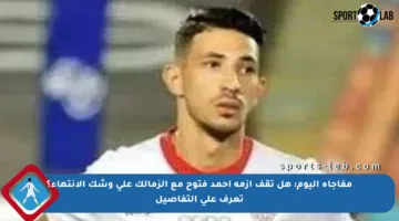 مفاجأة اليوم: هل تقف أزمة أحمد فتوح مع الزمالك على وشك الانتهاء؟ تعرف على التفاصيل